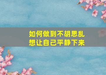 如何做到不胡思乱想让自己平静下来