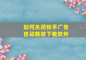 如何关闭快手广告自动跳转下载软件