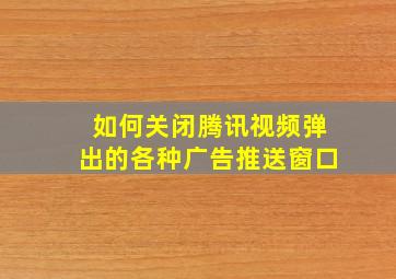 如何关闭腾讯视频弹出的各种广告推送窗口