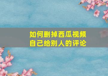 如何删掉西瓜视频自己给别人的评论