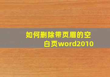 如何删除带页眉的空白页word2010