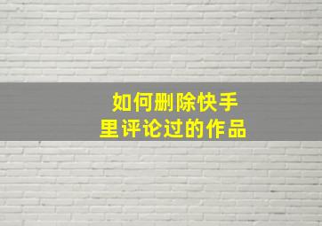 如何删除快手里评论过的作品