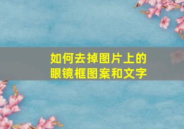 如何去掉图片上的眼镜框图案和文字