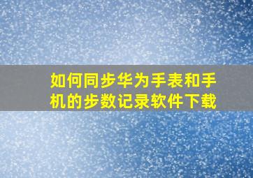 如何同步华为手表和手机的步数记录软件下载