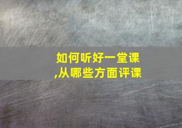 如何听好一堂课,从哪些方面评课