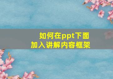 如何在ppt下面加入讲解内容框架