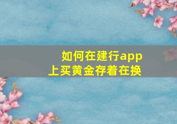 如何在建行app上买黄金存着在换