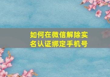 如何在微信解除实名认证绑定手机号