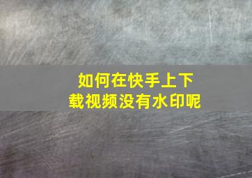 如何在快手上下载视频没有水印呢