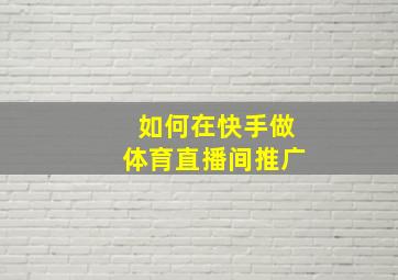 如何在快手做体育直播间推广