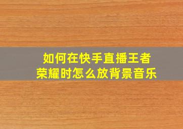 如何在快手直播王者荣耀时怎么放背景音乐