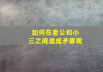 如何在老公和小三之间造成矛盾呢