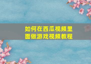 如何在西瓜视频里面做游戏视频教程