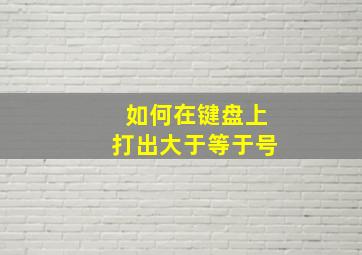 如何在键盘上打出大于等于号