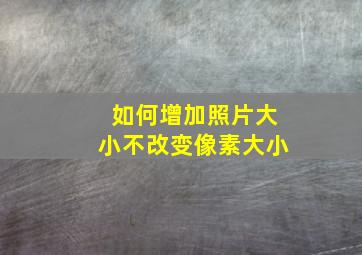 如何增加照片大小不改变像素大小