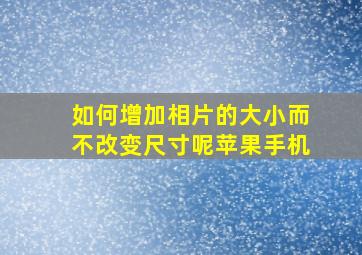 如何增加相片的大小而不改变尺寸呢苹果手机