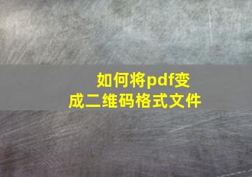 如何将pdf变成二维码格式文件