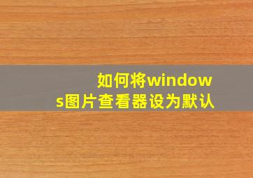 如何将windows图片查看器设为默认