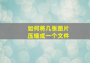 如何将几张图片压缩成一个文件