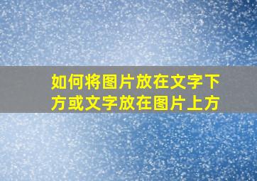 如何将图片放在文字下方或文字放在图片上方