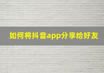 如何将抖音app分享给好友