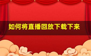 如何将直播回放下载下来