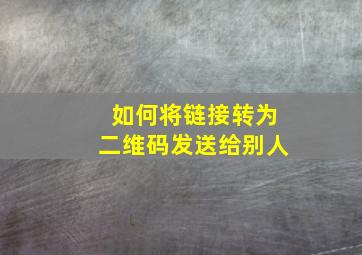 如何将链接转为二维码发送给别人