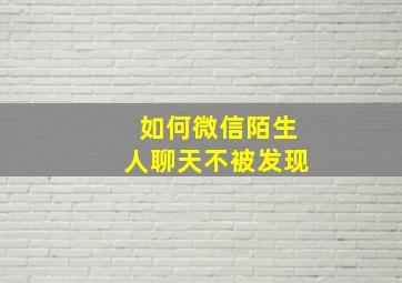 如何微信陌生人聊天不被发现