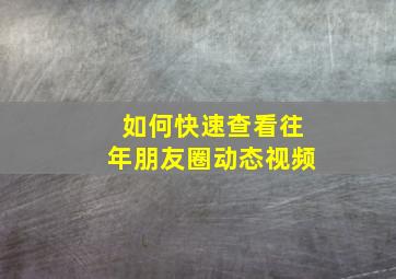 如何快速查看往年朋友圈动态视频