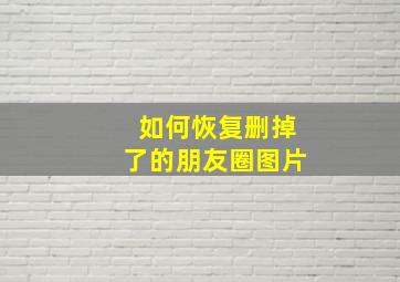 如何恢复删掉了的朋友圈图片