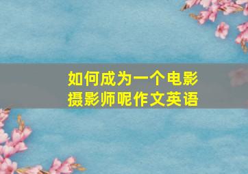 如何成为一个电影摄影师呢作文英语