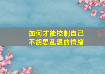 如何才能控制自己不胡思乱想的情绪