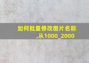 如何批量修改图片名称,从1000_2000