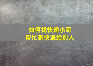 如何找快递小哥帮忙寄快递给别人