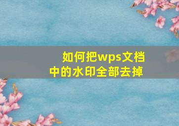 如何把wps文档中的水印全部去掉