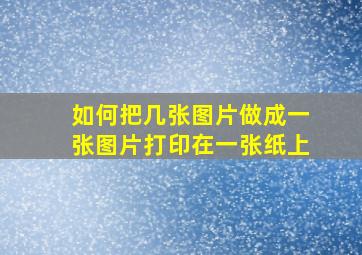 如何把几张图片做成一张图片打印在一张纸上