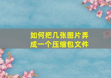 如何把几张图片弄成一个压缩包文件