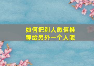 如何把别人微信推荐给另外一个人呢