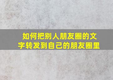 如何把别人朋友圈的文字转发到自己的朋友圈里