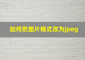 如何把图片格式改为jpeg