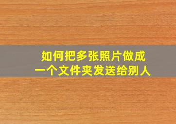 如何把多张照片做成一个文件夹发送给别人