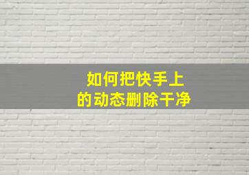 如何把快手上的动态删除干净