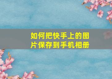 如何把快手上的图片保存到手机相册