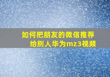 如何把朋友的微信推荐给别人华为mz3视频