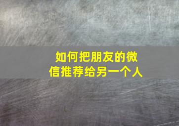 如何把朋友的微信推荐给另一个人