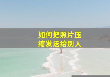 如何把照片压缩发送给别人