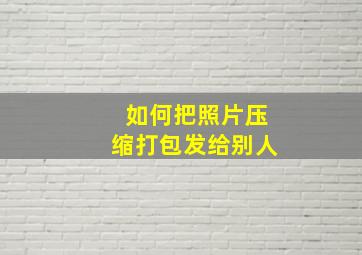 如何把照片压缩打包发给别人