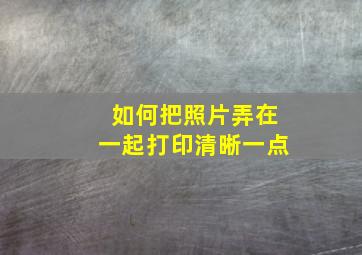 如何把照片弄在一起打印清晰一点