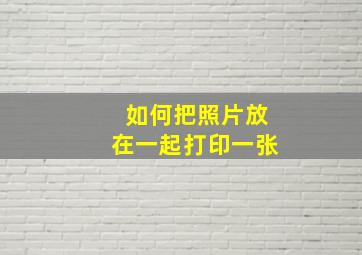 如何把照片放在一起打印一张