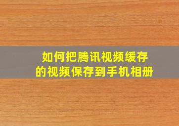 如何把腾讯视频缓存的视频保存到手机相册